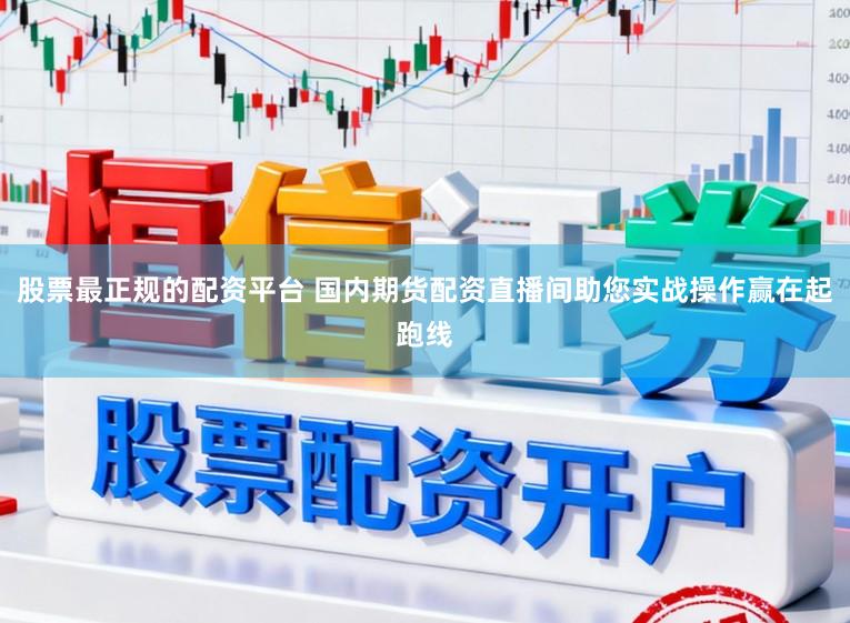 股票最正规的配资平台 国内期货配资直播间助您实战操作赢在起跑线