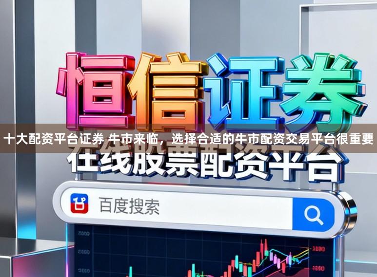 十大配资平台证券 牛市来临,选择合适的牛市配资交易平台很重要