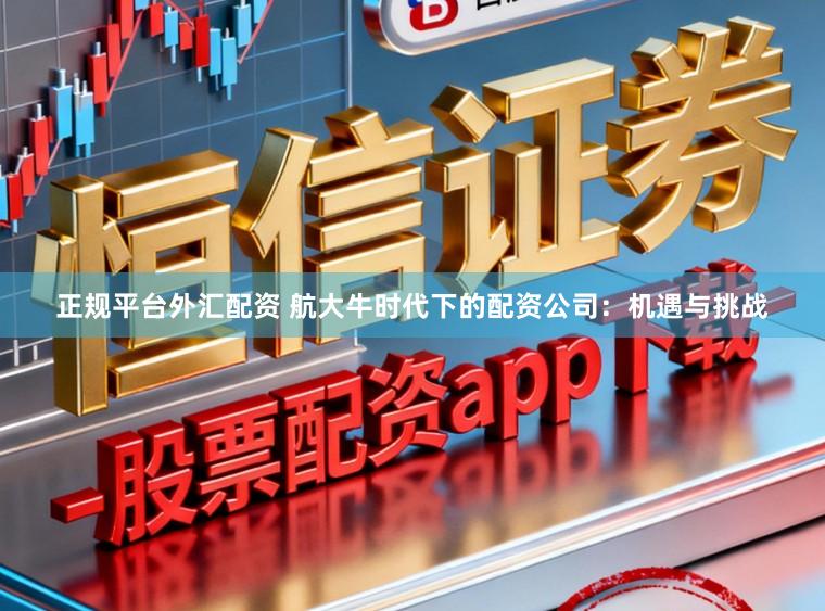 正规平台外汇配资 航大牛时代下的配资公司：机遇与挑战