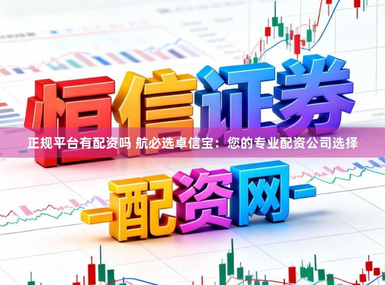 正规平台有配资吗 航必选卓信宝：您的专业配资公司选择