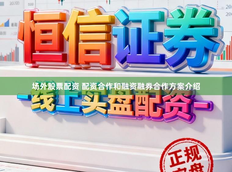 场外股票配资 配资合作和融资融券合作方案介绍