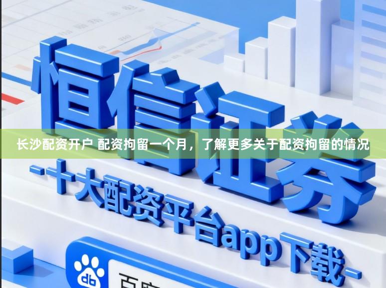 长沙配资开户 配资拘留一个月，了解更多关于配资拘留的情况