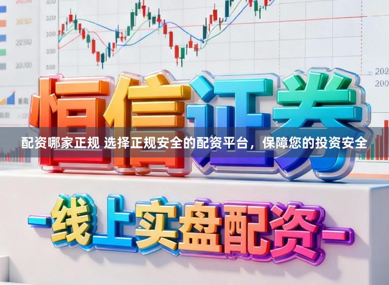 配资哪家正规 选择正规安全的配资平台，保障您的投资安全