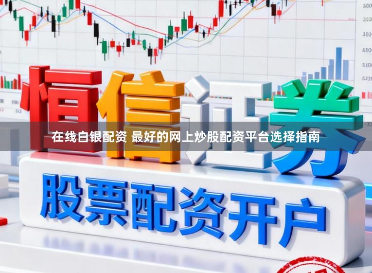 在线白银配资 最好的网上炒股配资平台选择指南