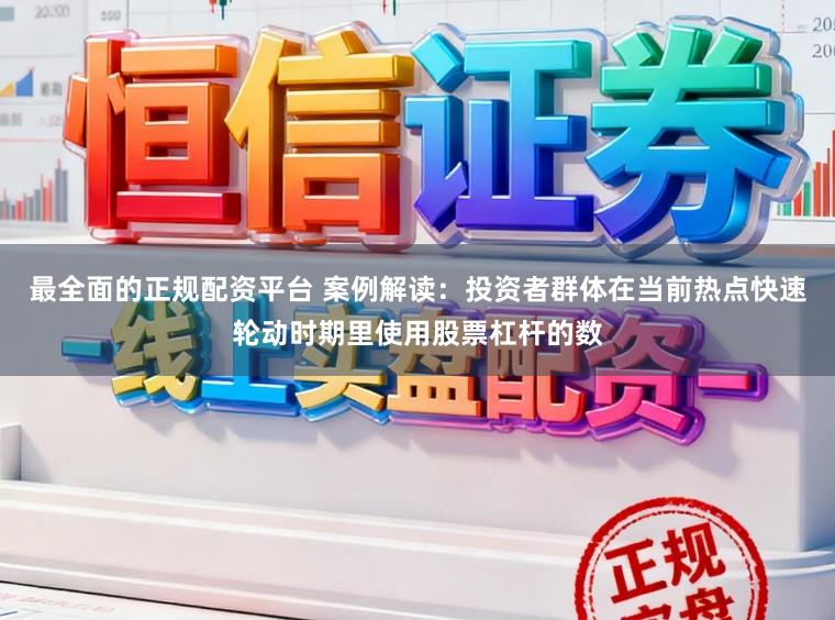 最全面的正规配资平台 案例解读：投资者群体在当前热点快速轮动时期里使用股票杠杆的数