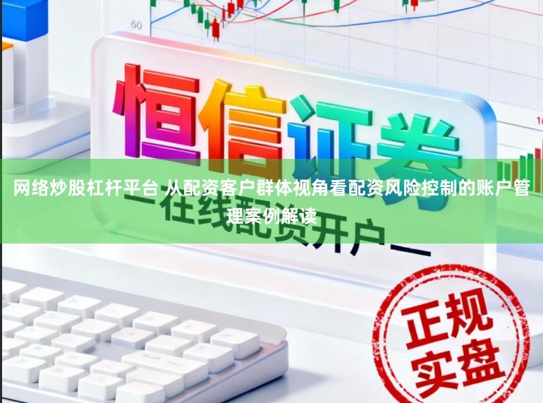 网络炒股杠杆平台 从配资客户群体视角看配资风险控制的账户管理案例解读