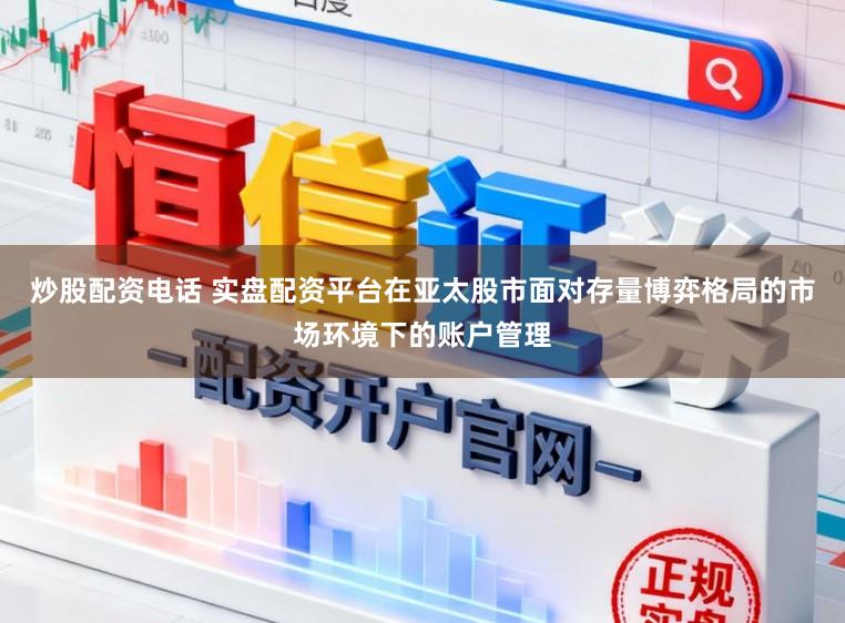 炒股配资电话 实盘配资平台在亚太股市面对存量博弈格局的市场环境下的账户管理