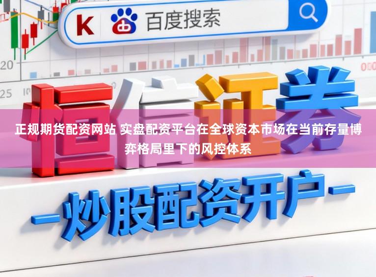 正规期货配资网站 实盘配资平台在全球资本市场在当前存量博弈格局里下的风控体系