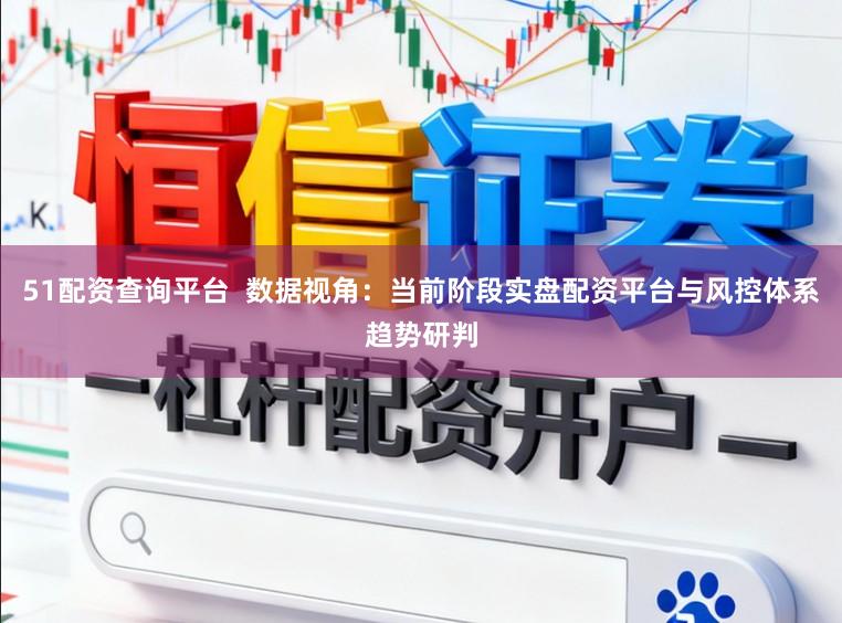 51配资查询平台  数据视角：当前阶段实盘配资平台与风控体系趋势研判