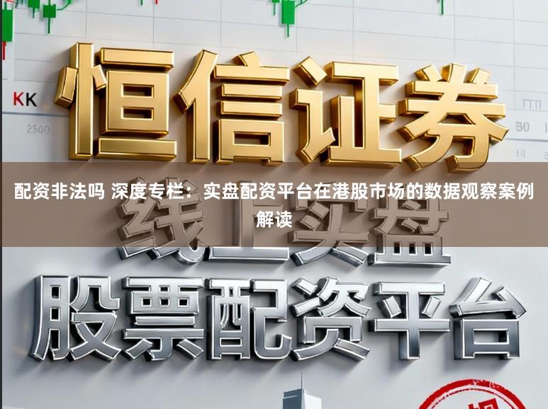 配资非法吗 深度专栏：实盘配资平台在港股市场的数据观察案例解读