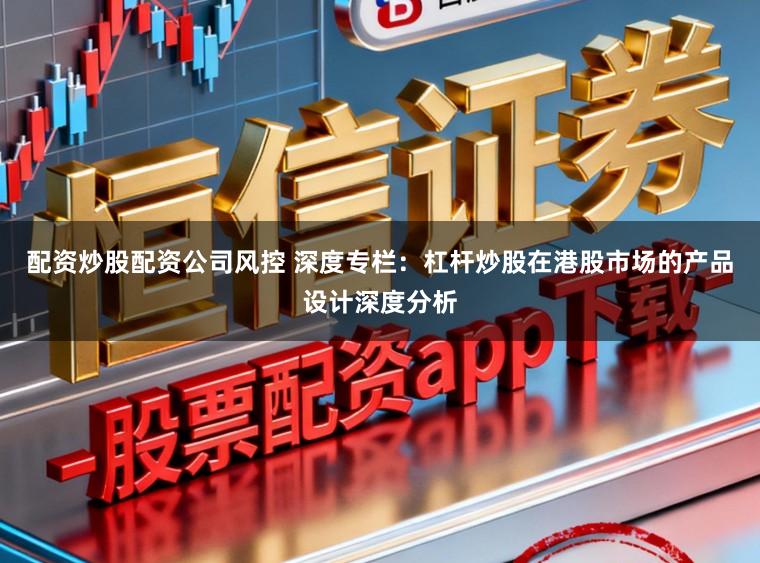 配资炒股配资公司风控 深度专栏：杠杆炒股在港股市场的产品设计深度分析