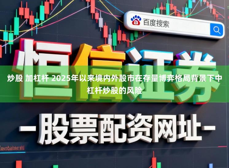 炒股 加杠杆 2025年以来境内外股市在存量博弈格局背景下中杠杆炒股的风险