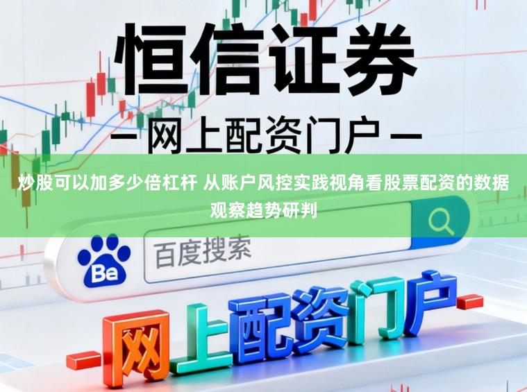 炒股可以加多少倍杠杆 从账户风控实践视角看股票配资的数据观察趋势研判
