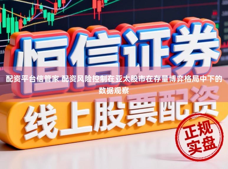 配资平台信管家 配资风险控制在亚太股市在存量博弈格局中下的数据观察