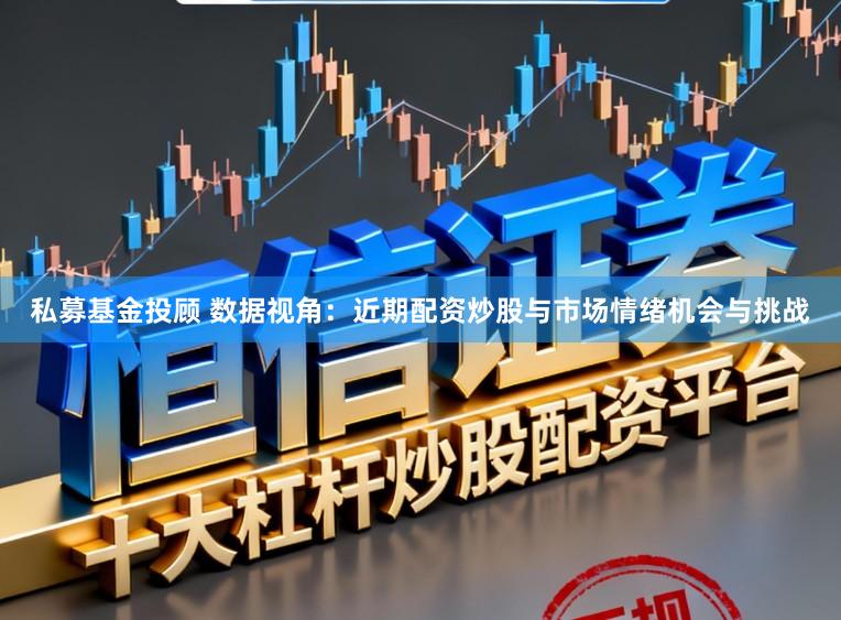 私募基金投顾 数据视角:近期配资炒股与市场情绪机会与挑战