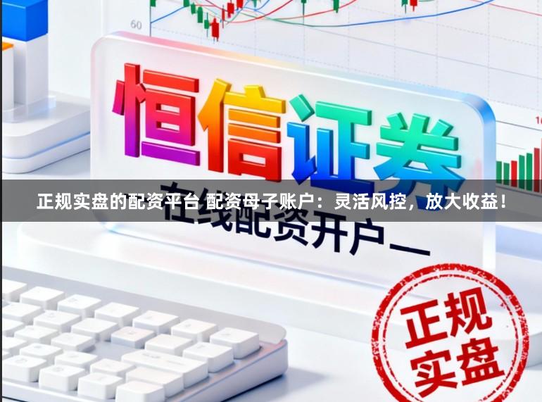 正规实盘的配资平台 配资母子账户：灵活风控，放大收益！