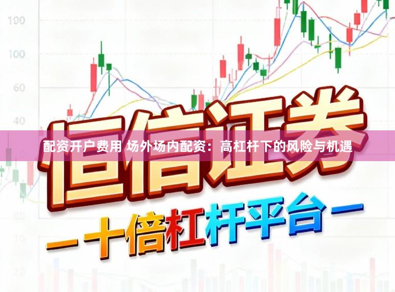 配资开户费用 场外场内配资：高杠杆下的风险与机遇