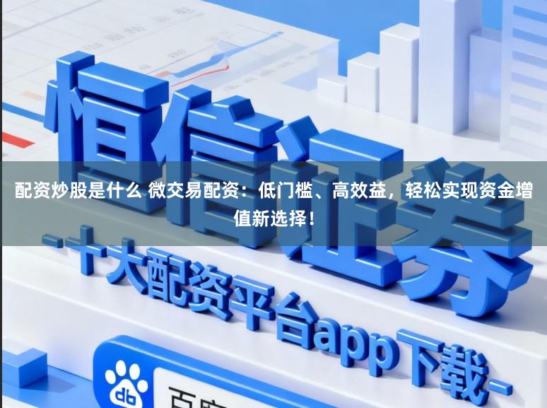 配资炒股是什么 微交易配资：低门槛、高效益，轻松实现资金增值新选择！