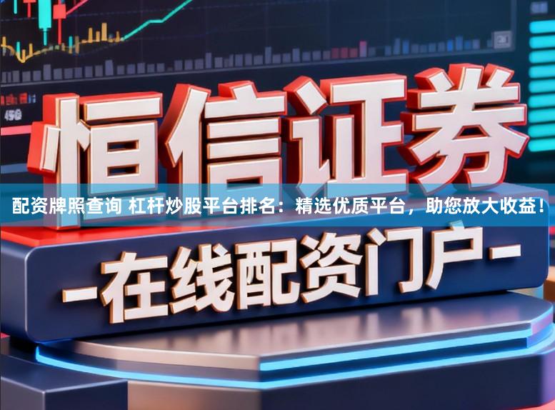 配资牌照查询 杠杆炒股平台排名：精选优质平台，助您放大收益！