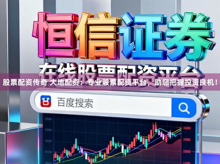 股票配资传奇 大地配资：专业股票配资平台，助您把握投资良机！