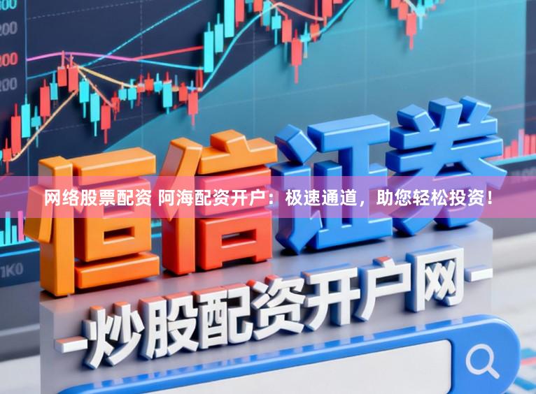 网络股票配资 阿海配资开户：极速通道，助您轻松投资！