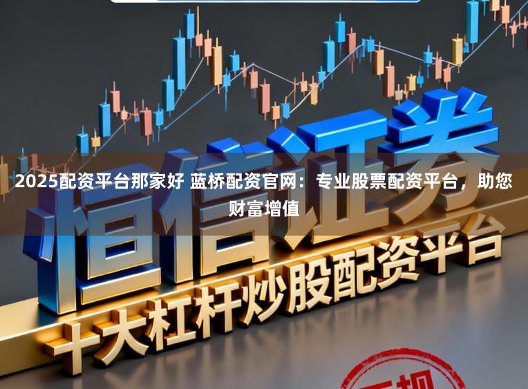 2025配资平台那家好 蓝桥配资官网：专业股票配资平台，助您财富增值