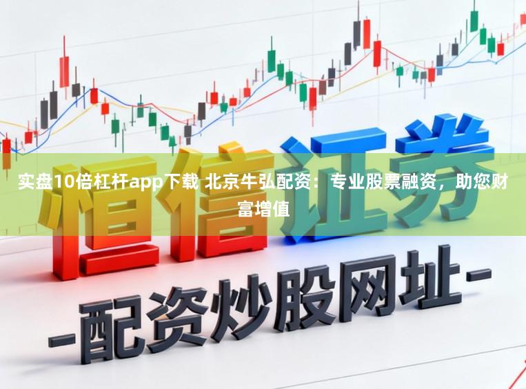 实盘10倍杠杆app下载 北京牛弘配资：专业股票融资，助您财富增值